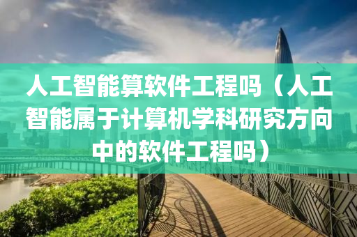 人工智能算软件工程吗（人工智能属于计算机学科研究方向中的软件工程吗）