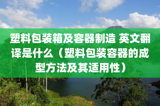 塑料包装箱及容器制造 英文翻译是什么（塑料包装容器的成型方法及其适用性）