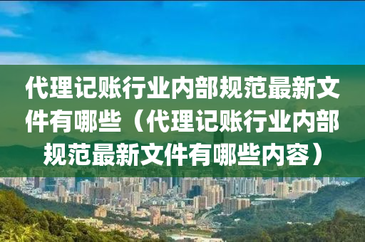 代理记账行业内部规范最新文件有哪些（代理记账行业内部规范最新文件有哪些内容）