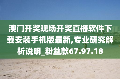 澳门开奖现场开奖直播软件下载安装手机版最新,专业研究解析说明_粉丝款67.97.18