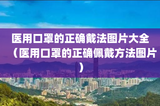 医用口罩的正确戴法图片大全（医用口罩的正确佩戴方法图片）