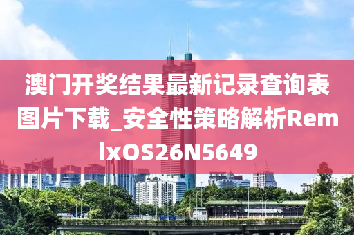 澳门开奖结果最新记录查询表图片下载_安全性策略解析RemixOS26N5649