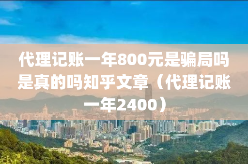 代理记账一年800元是骗局吗是真的吗知乎文章（代理记账一年2400）