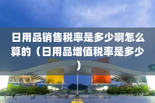 日用品销售税率是多少啊怎么算的（日用品增值税率是多少）