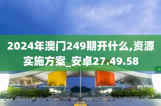 2024年澳门249期开什么,资源实施方案_安卓27.49.58