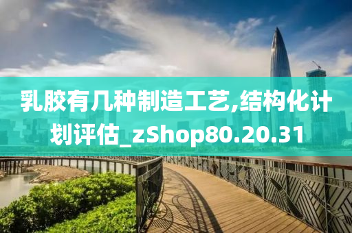 乳胶有几种制造工艺,结构化计划评估_zShop80.20.31