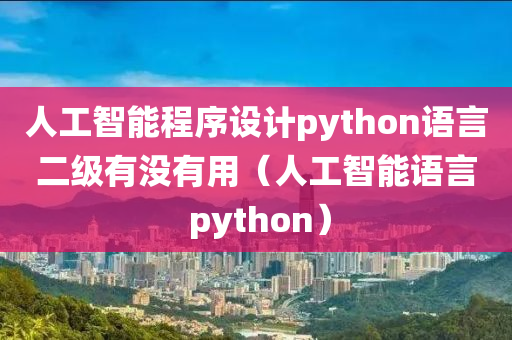 人工智能程序设计python语言二级有没有用（人工智能语言 python）