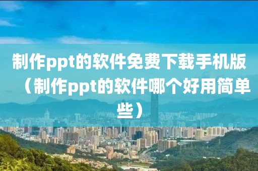 制作ppt的软件免费下载手机版（制作ppt的软件哪个好用简单些）