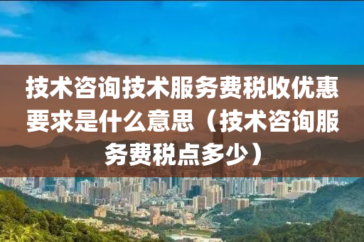 技术咨询技术服务费税收优惠要求是什么意思（技术咨询服务费税点多少）