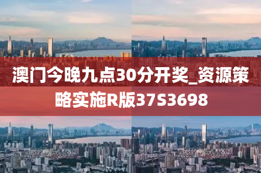 澳门今晚九点30分开奖_资源策略实施R版37S3698