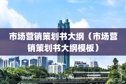 市场营销策划书大纲（市场营销策划书大纲模板）