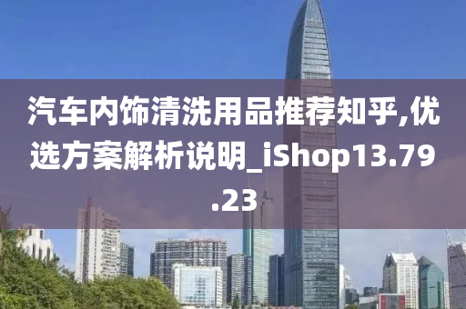 汽车内饰清洗用品推荐知乎,优选方案解析说明_iShop13.79.23