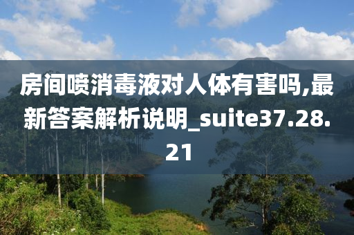 房间喷消毒液对人体有害吗,最新答案解析说明_suite37.28.21