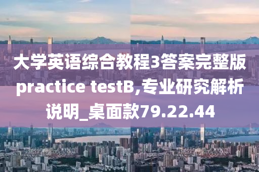 大学英语综合教程3答案完整版practice testB,专业研究解析说明_桌面款79.22.44