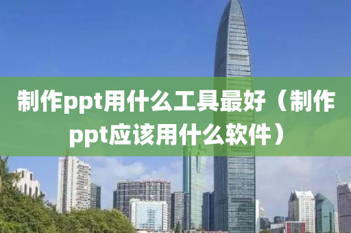 制作ppt用什么工具最好（制作ppt应该用什么软件）