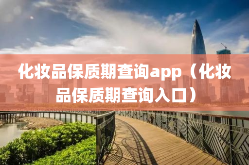 化妆品保质期查询app（化妆品保质期查询入口）