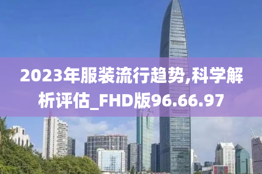 2023年服装流行趋势,科学解析评估_FHD版96.66.97