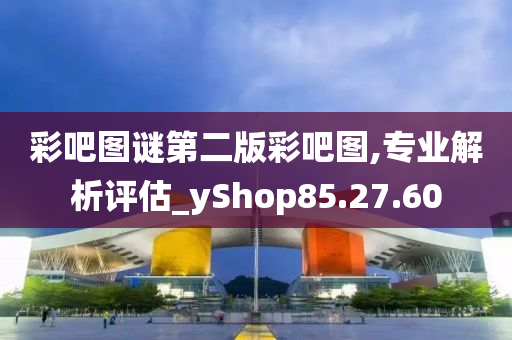 彩吧图谜第二版彩吧图,专业解析评估_yShop85.27.60