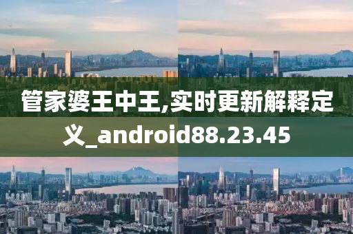 管家婆王中王,实时更新解释定义_android88.23.45