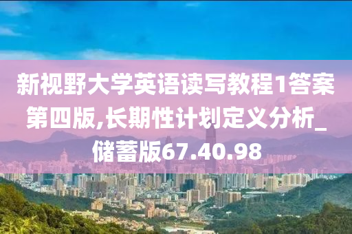 新视野大学英语读写教程1答案第四版,长期性计划定义分析_储蓄版67.40.98