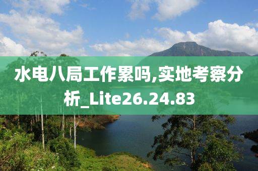 水电八局工作累吗,实地考察分析_Lite26.24.83