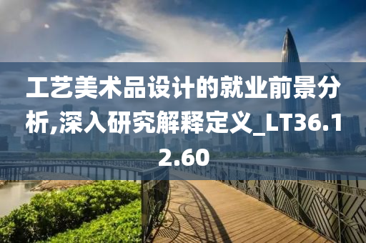 工艺美术品设计的就业前景分析,深入研究解释定义_LT36.12.60