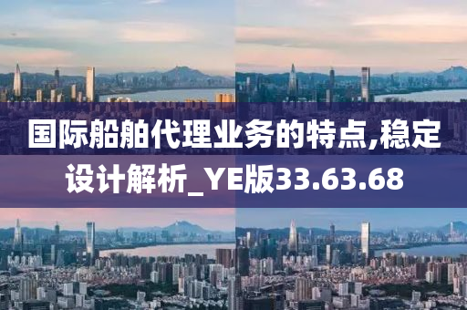 国际船舶代理业务的特点,稳定设计解析_YE版33.63.68