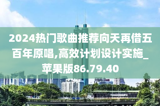 2024热门歌曲推荐向天再借五百年原唱,高效计划设计实施_苹果版86.79.40