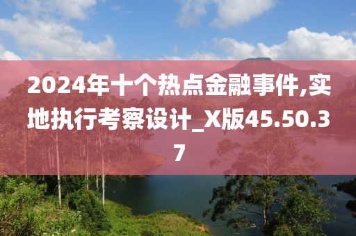 2024年十个热点金融事件,实地执行考察设计_X版45.50.37