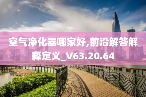 空气净化器哪家好,前沿解答解释定义_V63.20.64