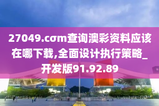 27049.cσm查询澳彩资料应该在哪下载,全面设计执行策略_开发版91.92.89