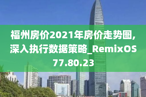 福州房价2021年房价走势图,深入执行数据策略_RemixOS77.80.23