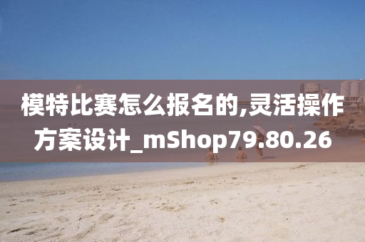 模特比赛怎么报名的,灵活操作方案设计_mShop79.80.26