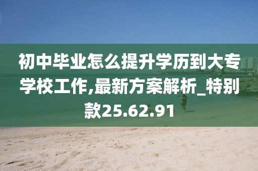 初中毕业怎么提升学历到大专学校工作,最新方案解析_特别款25.62.91