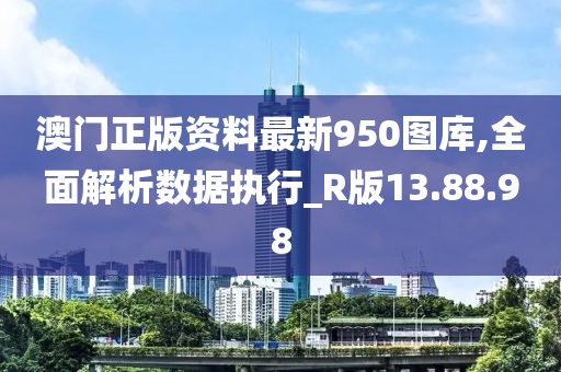 澳门正版资料最新950图库,全面解析数据执行_R版13.88.98