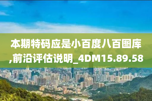 本期特码应是小百度八百图库,前沿评估说明_4DM15.89.58