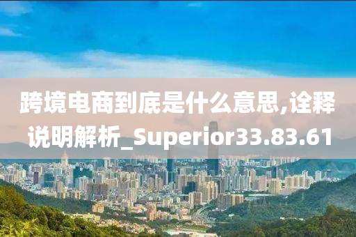 跨境电商到底是什么意思,诠释说明解析_Superior33.83.61