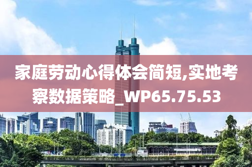 家庭劳动心得体会简短,实地考察数据策略_WP65.75.53