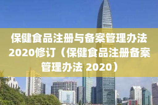 保健食品注册与备案管理办法2020修订（保健食品注册备案管理办法 2020）