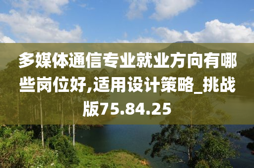 多媒体通信专业就业方向有哪些岗位好,适用设计策略_挑战版75.84.25