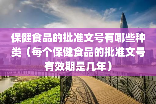 保健食品的批准文号有哪些种类（每个保健食品的批准文号有效期是几年）