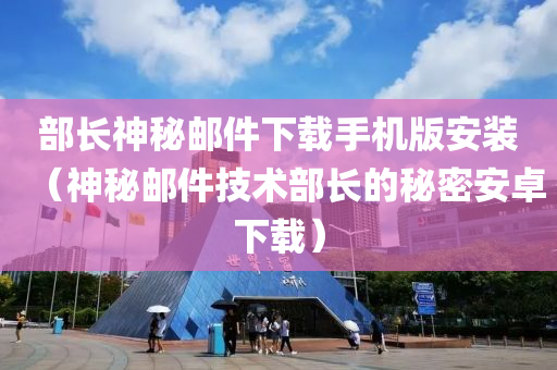 部长神秘邮件下载手机版安装（神秘邮件技术部长的秘密安卓下载）