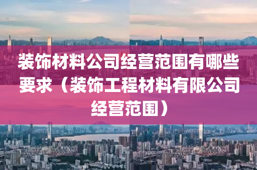 装饰材料公司经营范围有哪些要求（装饰工程材料有限公司经营范围）