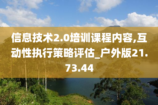 信息技术2.0培训课程内容,互动性执行策略评估_户外版21.73.44