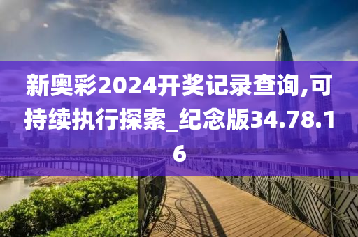 新奥彩2024开奖记录查询,可持续执行探索_纪念版34.78.16