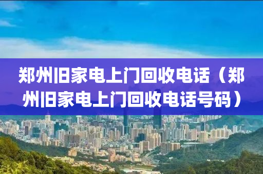 郑州旧家电上门回收电话（郑州旧家电上门回收电话号码）