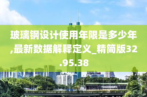 玻璃钢设计使用年限是多少年,最新数据解释定义_精简版32.95.38