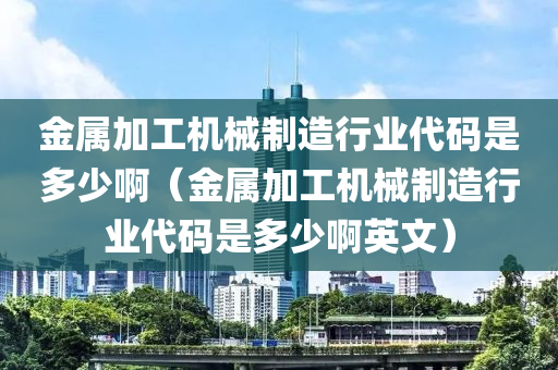 金属加工机械制造行业代码是多少啊（金属加工机械制造行业代码是多少啊英文）