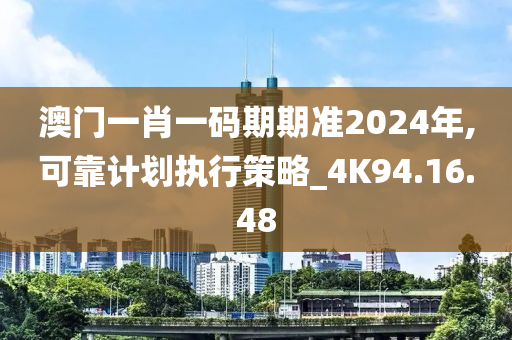 澳门一肖一码期期准2024年,可靠计划执行策略_4K94.16.48