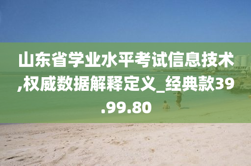 山东省学业水平考试信息技术,权威数据解释定义_经典款39.99.80